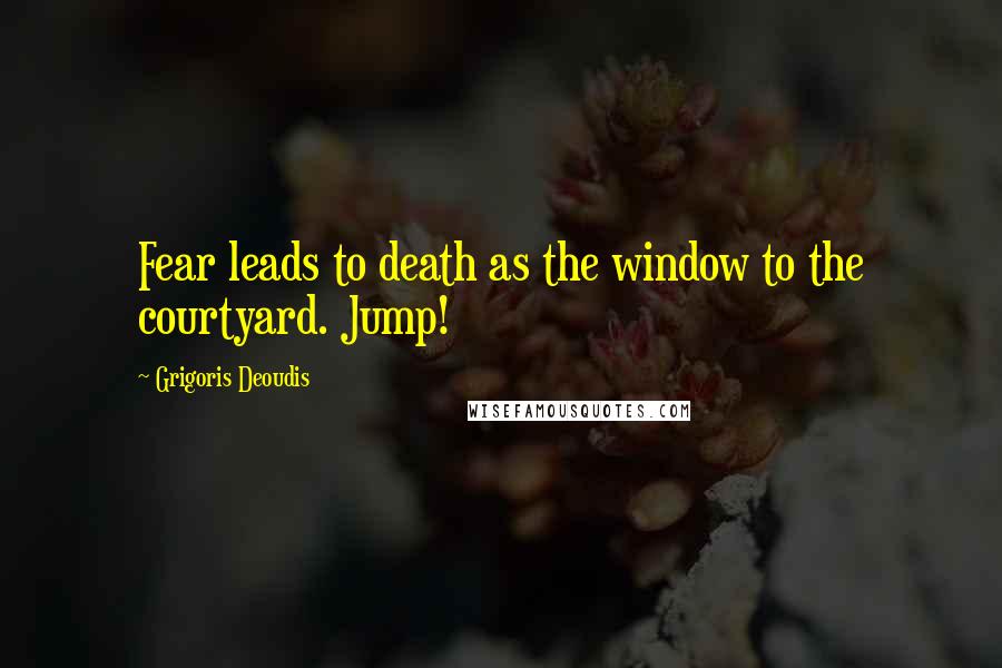 Grigoris Deoudis Quotes: Fear leads to death as the window to the courtyard. Jump!