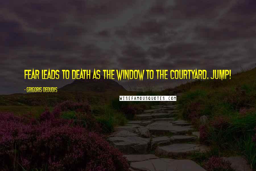 Grigoris Deoudis Quotes: Fear leads to death as the window to the courtyard. Jump!