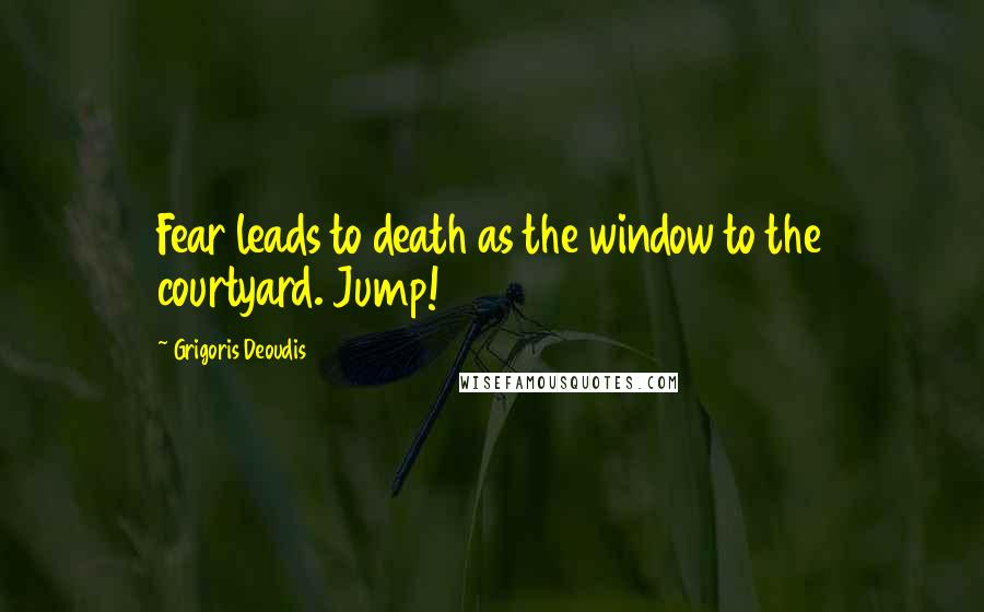 Grigoris Deoudis Quotes: Fear leads to death as the window to the courtyard. Jump!