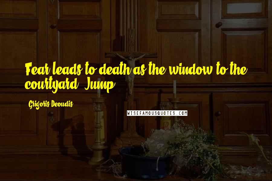 Grigoris Deoudis Quotes: Fear leads to death as the window to the courtyard. Jump!