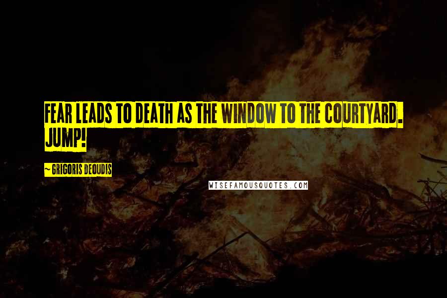 Grigoris Deoudis Quotes: Fear leads to death as the window to the courtyard. Jump!