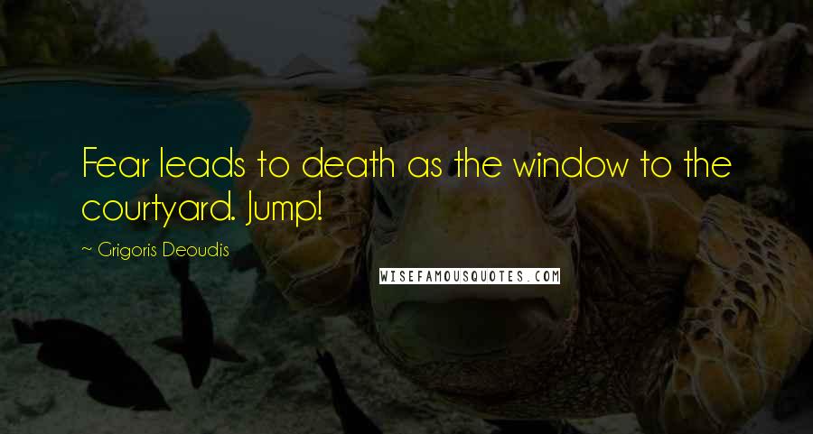 Grigoris Deoudis Quotes: Fear leads to death as the window to the courtyard. Jump!