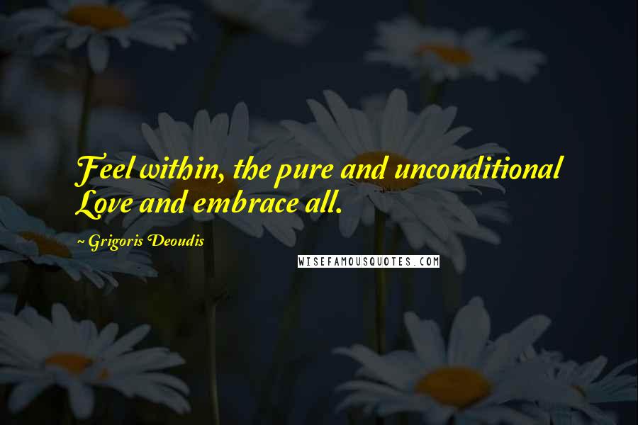 Grigoris Deoudis Quotes: Feel within, the pure and unconditional Love and embrace all.