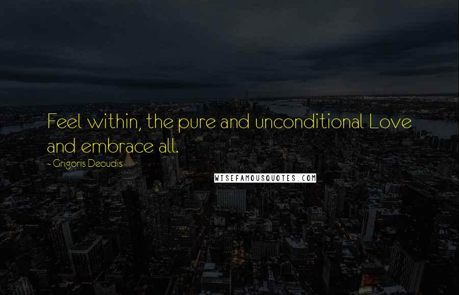 Grigoris Deoudis Quotes: Feel within, the pure and unconditional Love and embrace all.