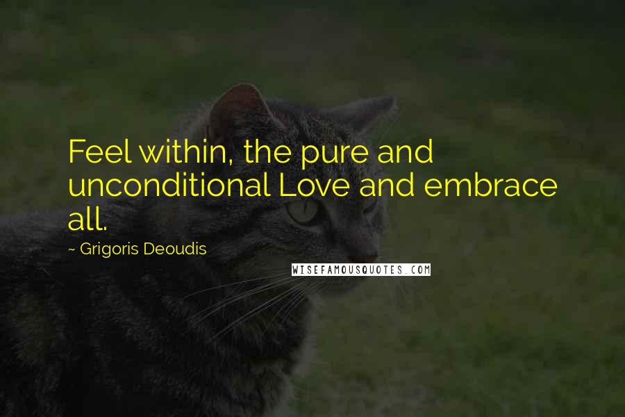 Grigoris Deoudis Quotes: Feel within, the pure and unconditional Love and embrace all.
