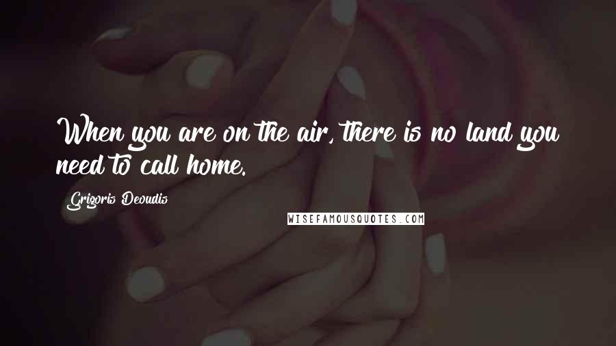 Grigoris Deoudis Quotes: When you are on the air, there is no land you need to call home.