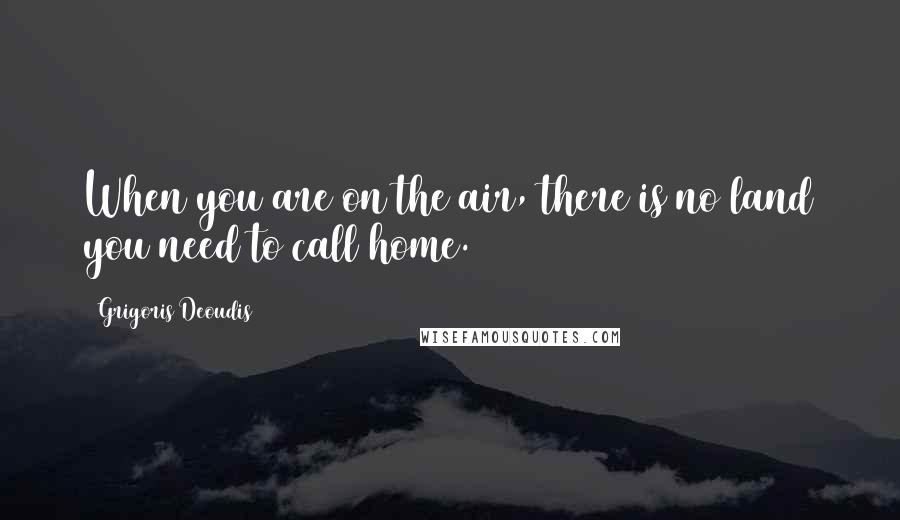 Grigoris Deoudis Quotes: When you are on the air, there is no land you need to call home.