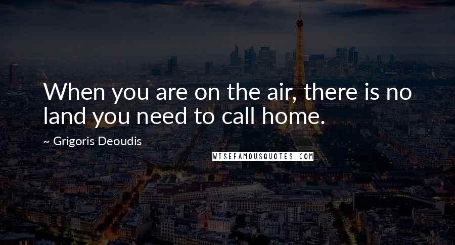 Grigoris Deoudis Quotes: When you are on the air, there is no land you need to call home.