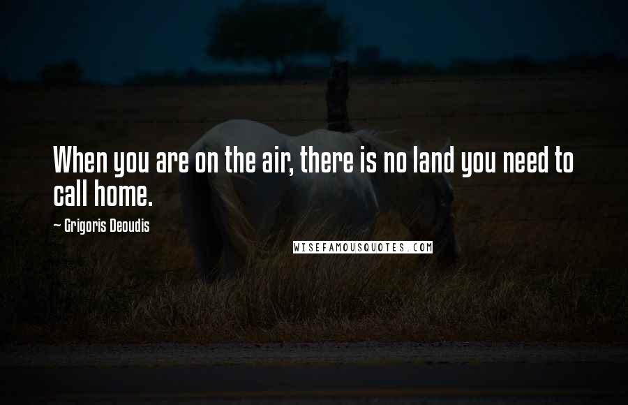 Grigoris Deoudis Quotes: When you are on the air, there is no land you need to call home.