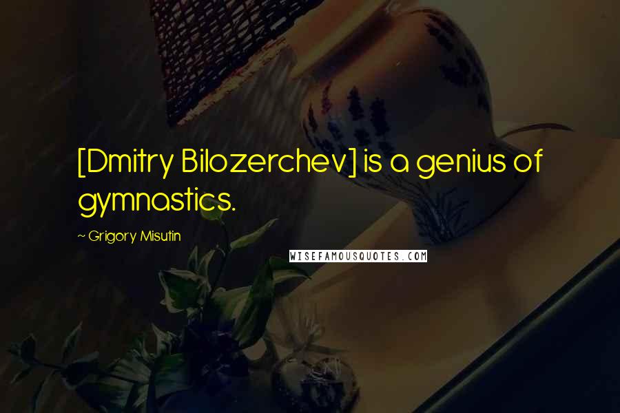 Grigory Misutin Quotes: [Dmitry Bilozerchev] is a genius of gymnastics.