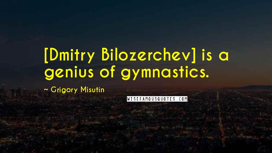 Grigory Misutin Quotes: [Dmitry Bilozerchev] is a genius of gymnastics.