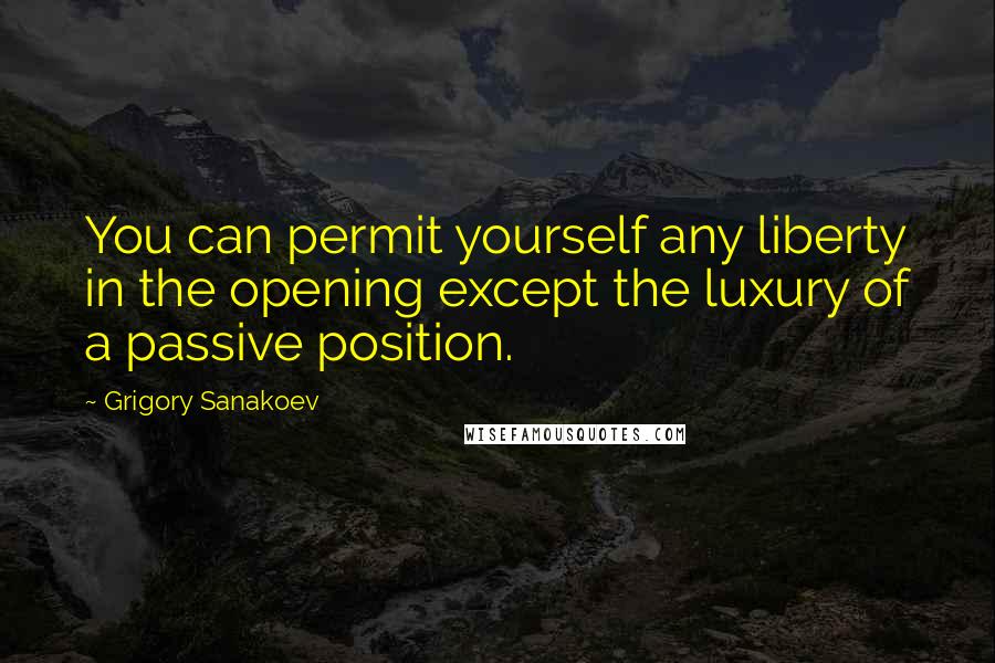 Grigory Sanakoev Quotes: You can permit yourself any liberty in the opening except the luxury of a passive position.