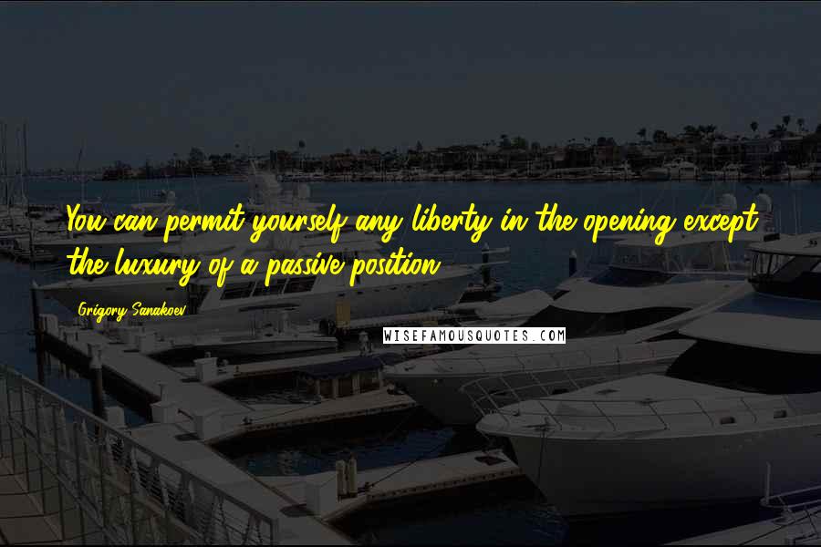 Grigory Sanakoev Quotes: You can permit yourself any liberty in the opening except the luxury of a passive position.