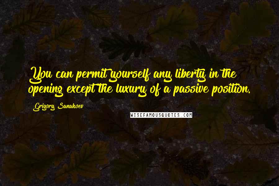 Grigory Sanakoev Quotes: You can permit yourself any liberty in the opening except the luxury of a passive position.