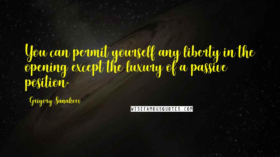 Grigory Sanakoev Quotes: You can permit yourself any liberty in the opening except the luxury of a passive position.