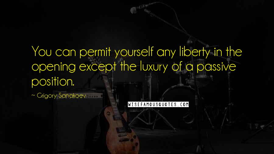 Grigory Sanakoev Quotes: You can permit yourself any liberty in the opening except the luxury of a passive position.