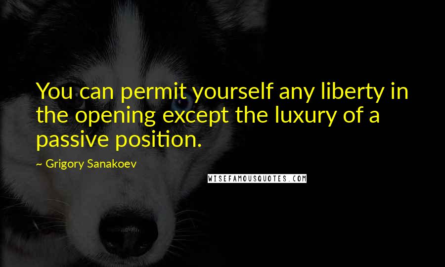 Grigory Sanakoev Quotes: You can permit yourself any liberty in the opening except the luxury of a passive position.