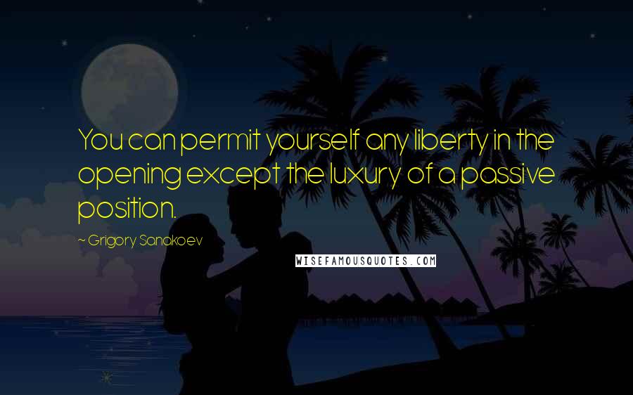 Grigory Sanakoev Quotes: You can permit yourself any liberty in the opening except the luxury of a passive position.