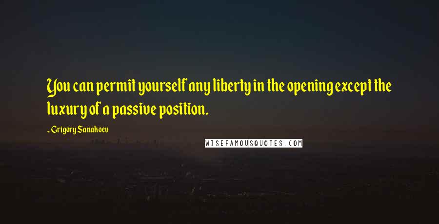 Grigory Sanakoev Quotes: You can permit yourself any liberty in the opening except the luxury of a passive position.