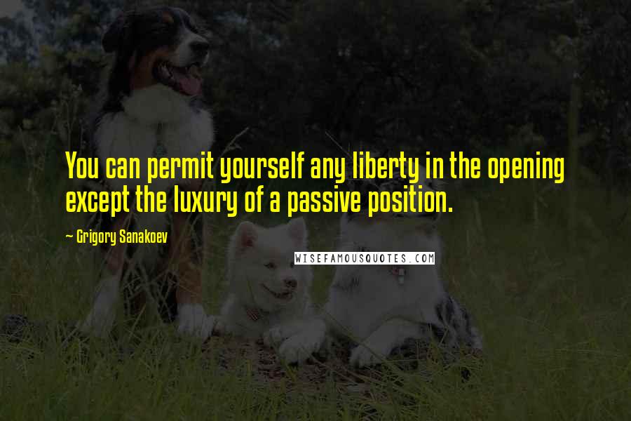 Grigory Sanakoev Quotes: You can permit yourself any liberty in the opening except the luxury of a passive position.