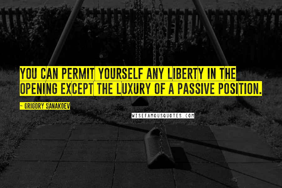 Grigory Sanakoev Quotes: You can permit yourself any liberty in the opening except the luxury of a passive position.