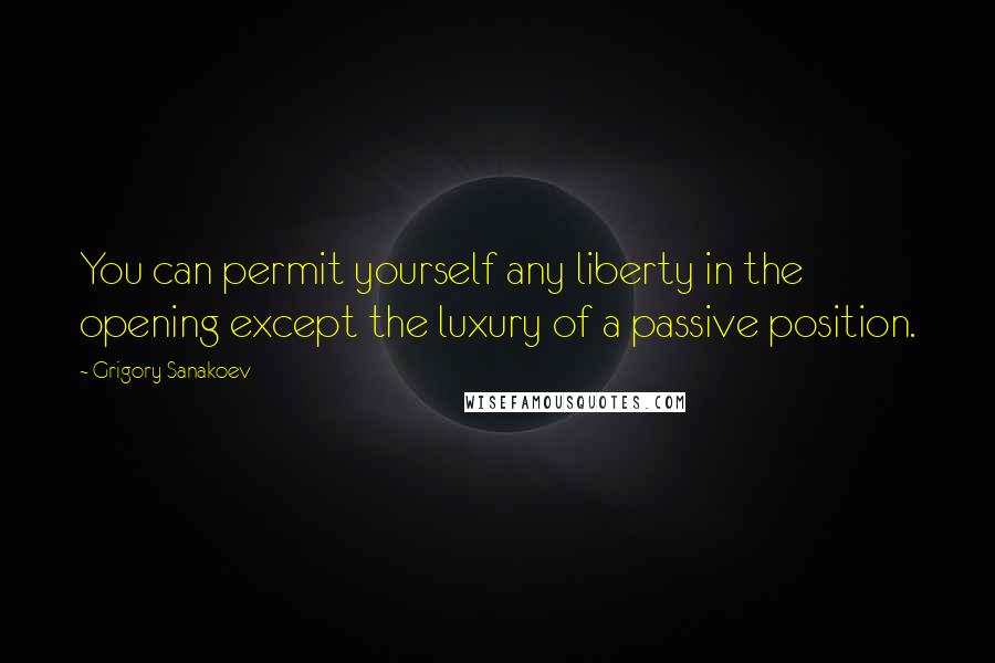 Grigory Sanakoev Quotes: You can permit yourself any liberty in the opening except the luxury of a passive position.