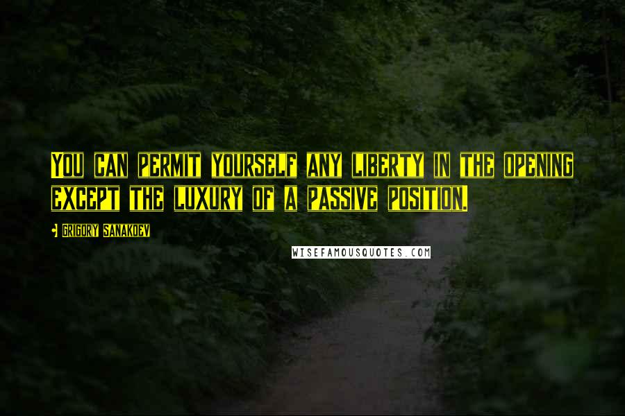 Grigory Sanakoev Quotes: You can permit yourself any liberty in the opening except the luxury of a passive position.