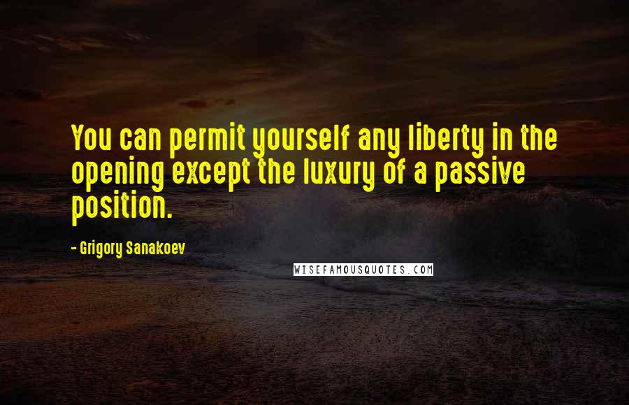 Grigory Sanakoev Quotes: You can permit yourself any liberty in the opening except the luxury of a passive position.