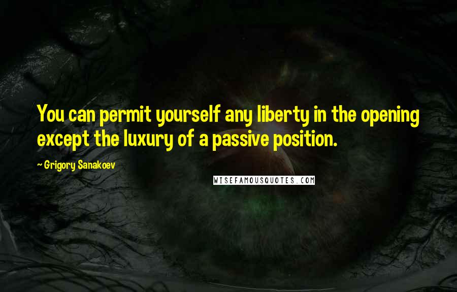 Grigory Sanakoev Quotes: You can permit yourself any liberty in the opening except the luxury of a passive position.