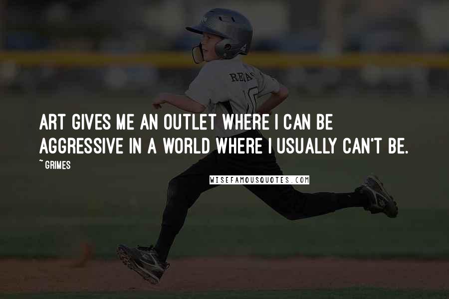 Grimes Quotes: Art gives me an outlet where I can be aggressive in a world where I usually can't be.