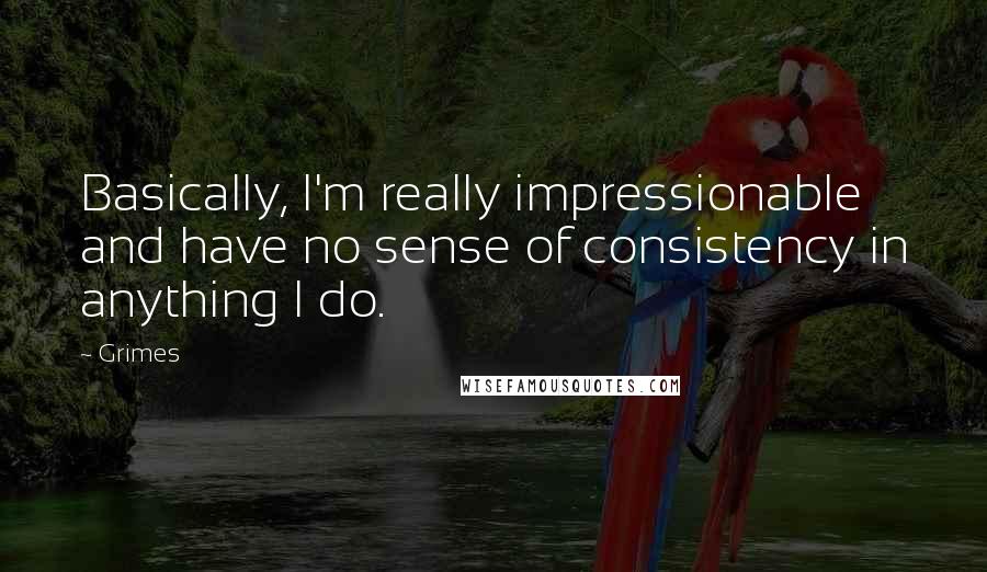 Grimes Quotes: Basically, I'm really impressionable and have no sense of consistency in anything I do.