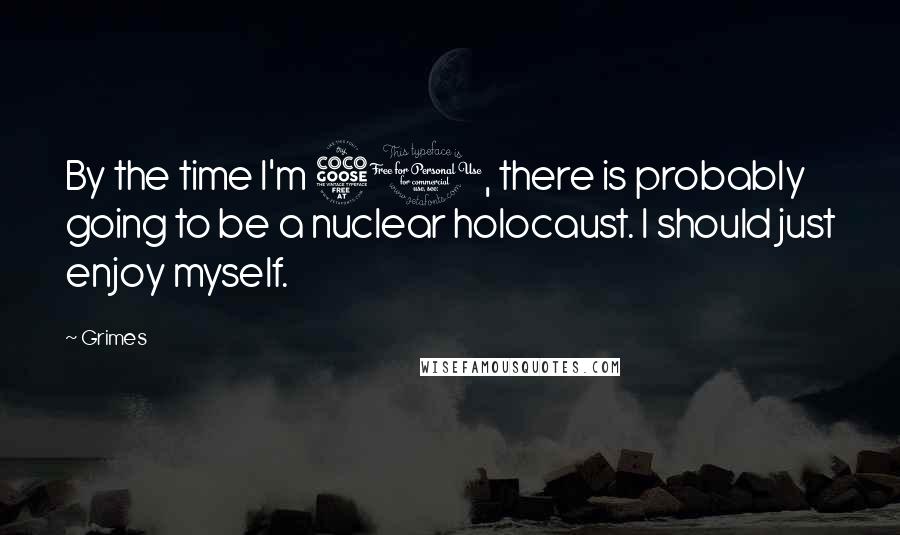 Grimes Quotes: By the time I'm 50, there is probably going to be a nuclear holocaust. I should just enjoy myself.