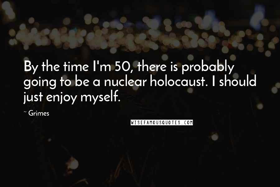 Grimes Quotes: By the time I'm 50, there is probably going to be a nuclear holocaust. I should just enjoy myself.