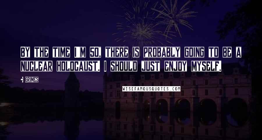 Grimes Quotes: By the time I'm 50, there is probably going to be a nuclear holocaust. I should just enjoy myself.