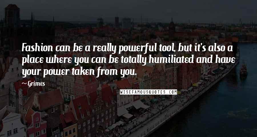 Grimes Quotes: Fashion can be a really powerful tool, but it's also a place where you can be totally humiliated and have your power taken from you.