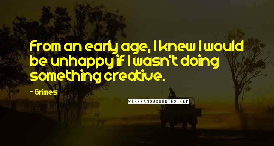 Grimes Quotes: From an early age, I knew I would be unhappy if I wasn't doing something creative.