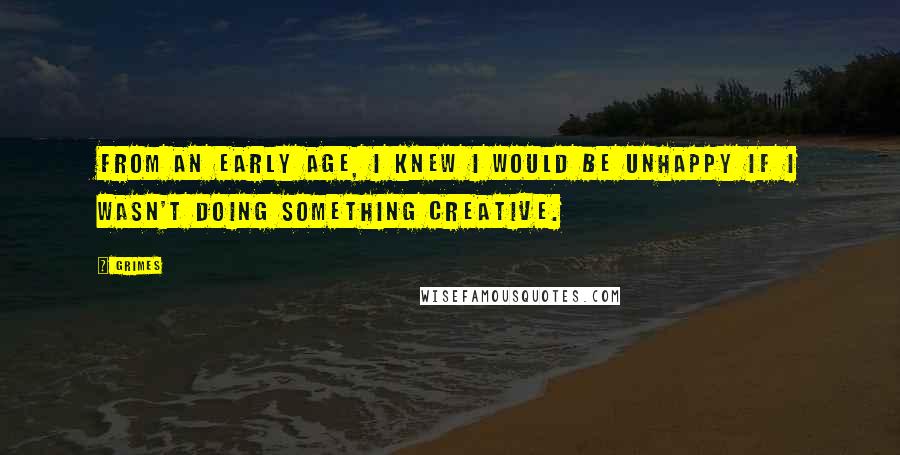 Grimes Quotes: From an early age, I knew I would be unhappy if I wasn't doing something creative.