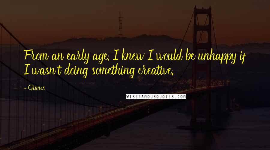 Grimes Quotes: From an early age, I knew I would be unhappy if I wasn't doing something creative.