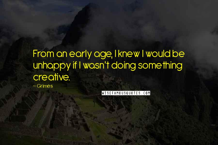 Grimes Quotes: From an early age, I knew I would be unhappy if I wasn't doing something creative.