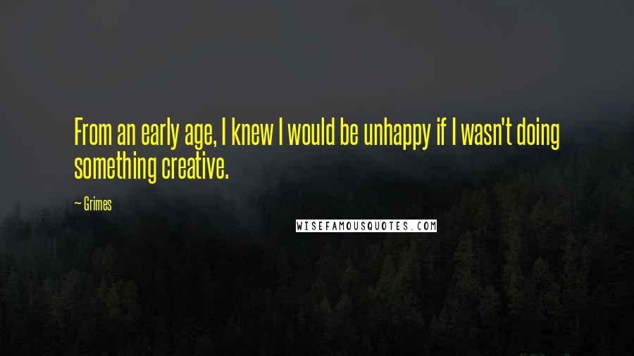 Grimes Quotes: From an early age, I knew I would be unhappy if I wasn't doing something creative.