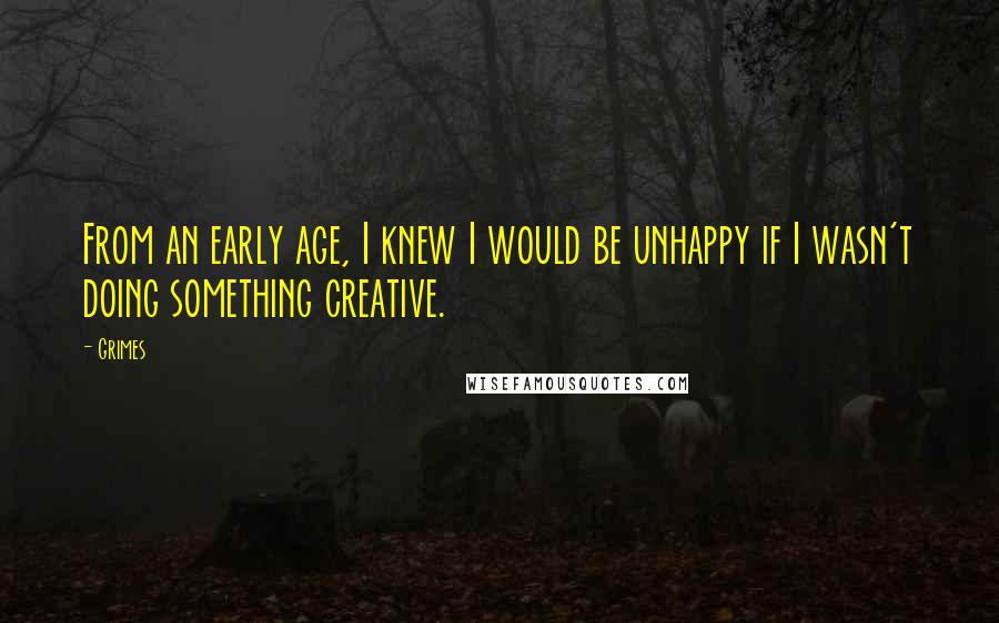 Grimes Quotes: From an early age, I knew I would be unhappy if I wasn't doing something creative.