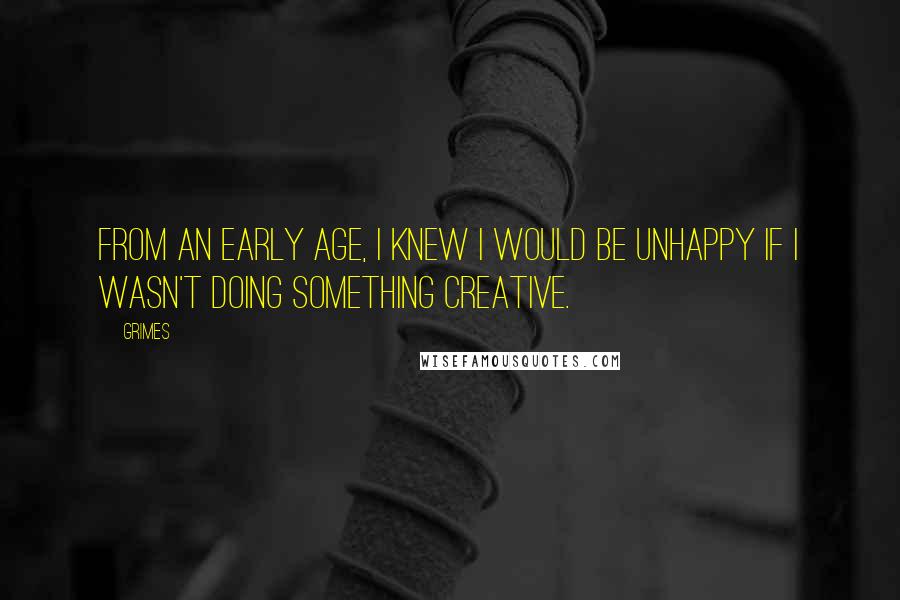 Grimes Quotes: From an early age, I knew I would be unhappy if I wasn't doing something creative.