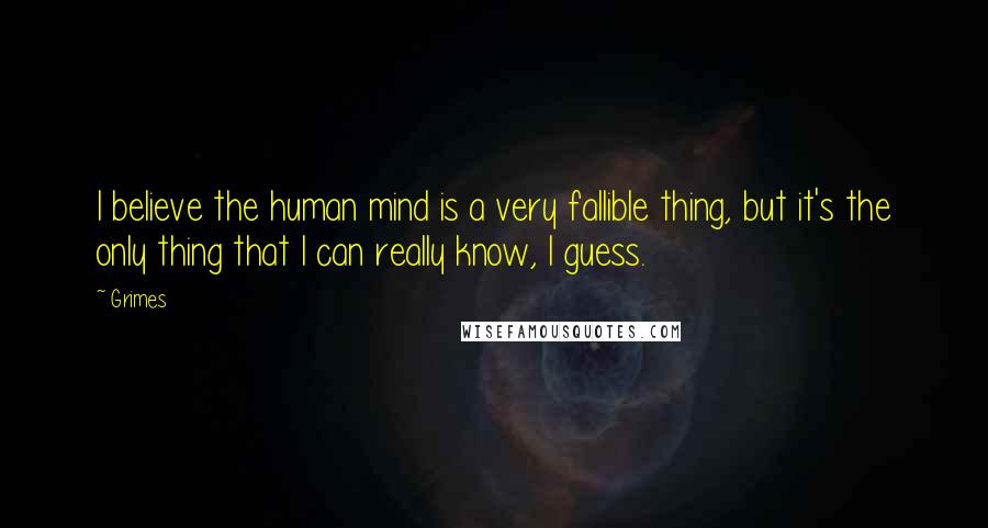 Grimes Quotes: I believe the human mind is a very fallible thing, but it's the only thing that I can really know, I guess.