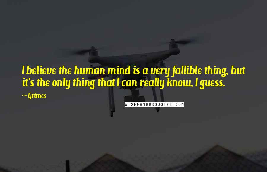 Grimes Quotes: I believe the human mind is a very fallible thing, but it's the only thing that I can really know, I guess.