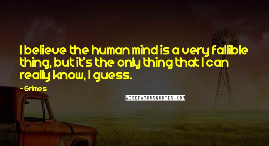 Grimes Quotes: I believe the human mind is a very fallible thing, but it's the only thing that I can really know, I guess.