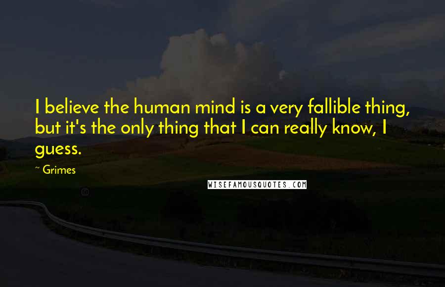 Grimes Quotes: I believe the human mind is a very fallible thing, but it's the only thing that I can really know, I guess.