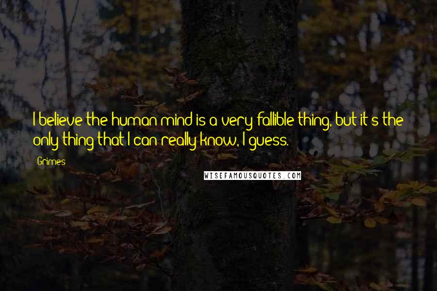 Grimes Quotes: I believe the human mind is a very fallible thing, but it's the only thing that I can really know, I guess.