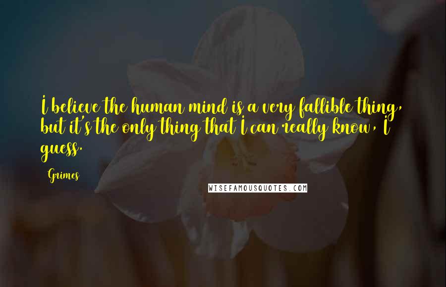 Grimes Quotes: I believe the human mind is a very fallible thing, but it's the only thing that I can really know, I guess.