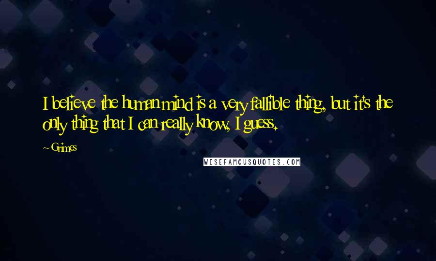 Grimes Quotes: I believe the human mind is a very fallible thing, but it's the only thing that I can really know, I guess.