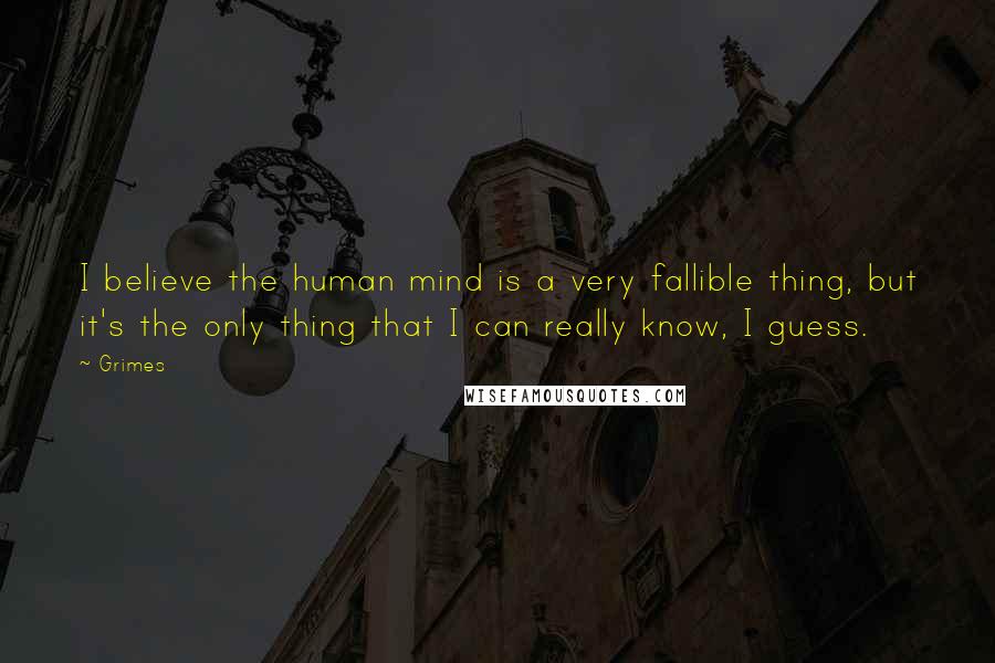 Grimes Quotes: I believe the human mind is a very fallible thing, but it's the only thing that I can really know, I guess.